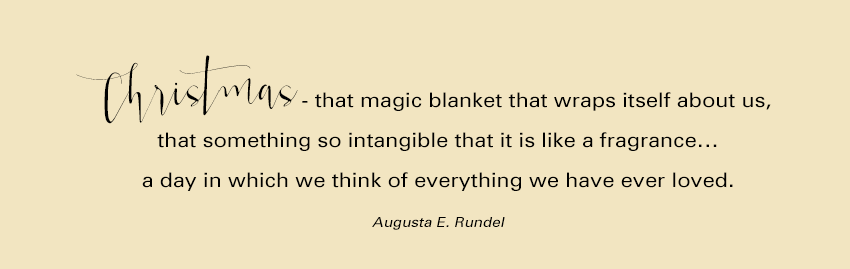 Christmas - that magic blanket that wraps itself about us, that something so intangible that it is like a fragrance… a day in which we think of everything we have ever loved. Augusta E. Rundel