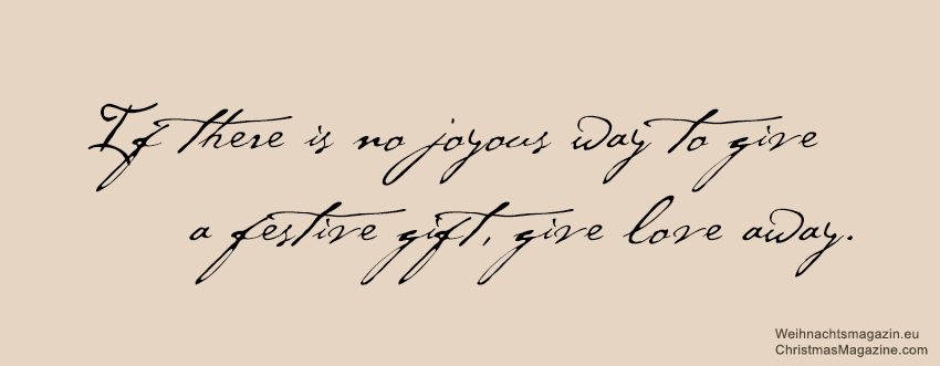 If there is no joyous way to give a festive gift, give love away.