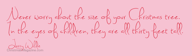 Never worry about the size of your Christmas tree. In the eyes of children, they are all thirty feet tall.