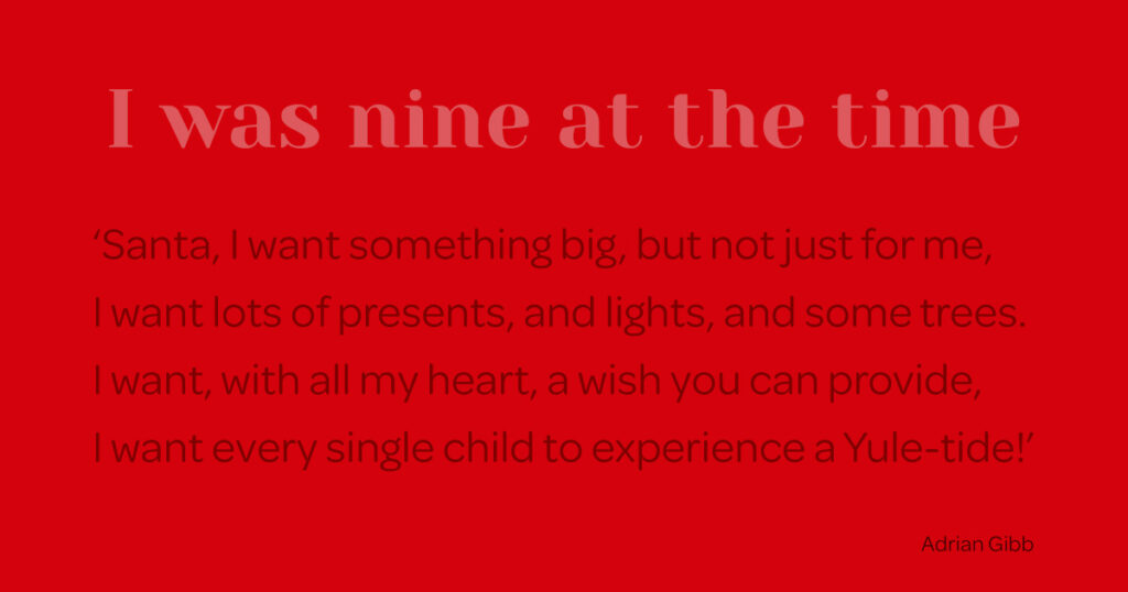 For heaven and Christmas, well you see, they're the same to me, Adrian Gibb