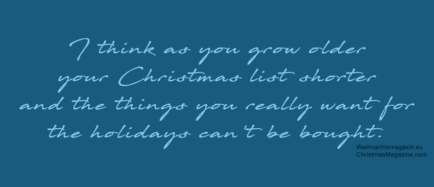 I think as you grow older your Christmas list shorter and the things you really want for the holidays can't be bought.