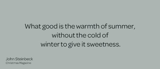 What good is the warmth of summer, without the cold of winter to give it sweetness.