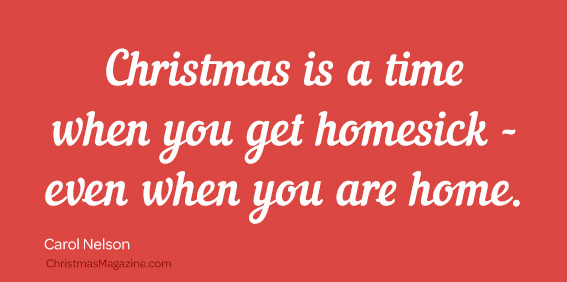 Christmas is a time when you get homesick - even when you are home.
Carol Nelson