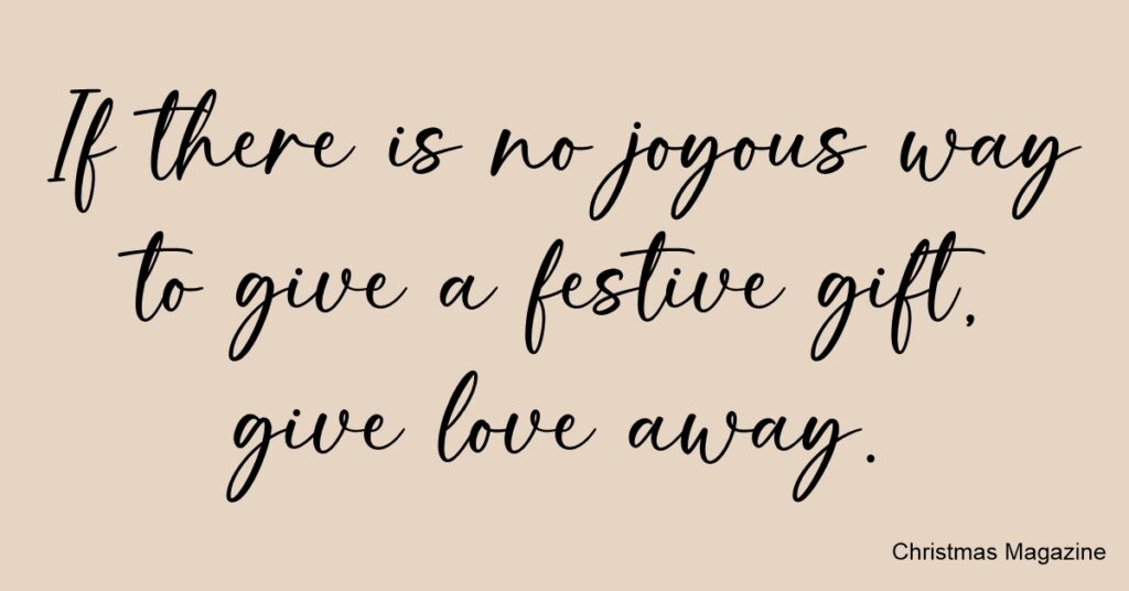 If there is no joyous way to give a festive gift, give love away.