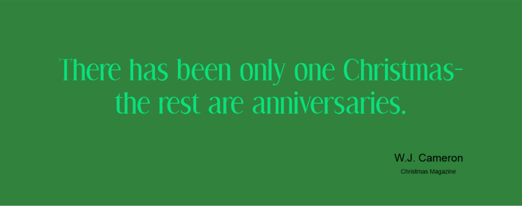There has been only one Christmas­–the rest are anniversaries.W.J. Cameron